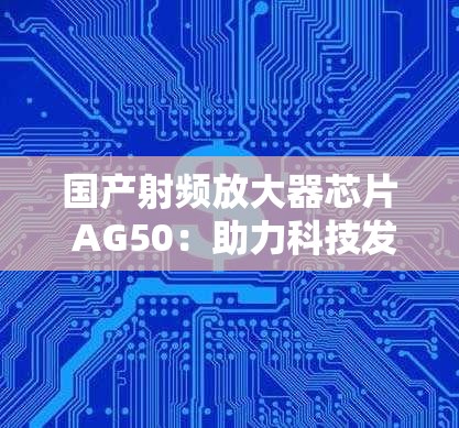 国产射频放大器芯片 AG50：助力科技发展的重要力量