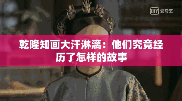 乾隆知画大汗淋漓：他们究竟经历了怎样的故事