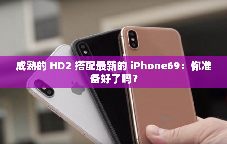 成熟的 HD2 搭配最新的 iPhone69：你准备好了吗？