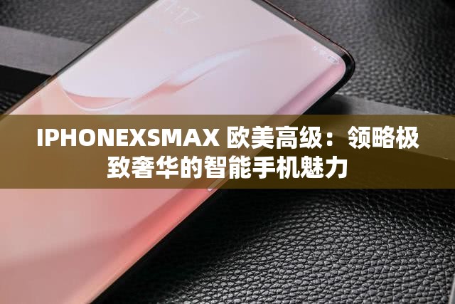 IPHONEXSMAX 欧美高级：领略极致奢华的智能手机魅力