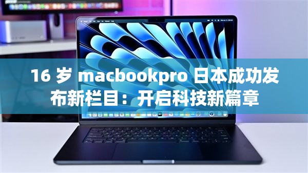 16 岁 macbookpro 日本成功发布新栏目：开启科技新篇章