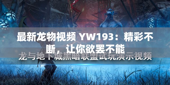 最新龙物视频 YW193：精彩不断，让你欲罢不能