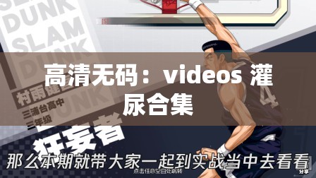 高清无码：videos 灌尿合集