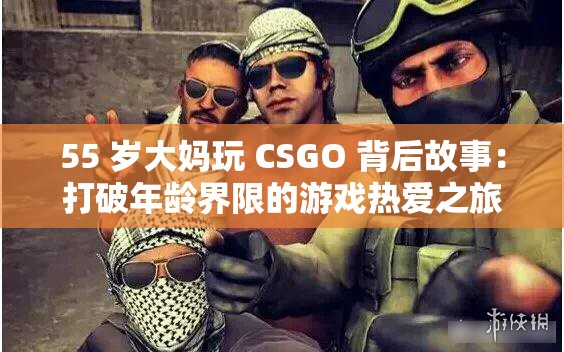 55 岁大妈玩 CSGO 背后故事：打破年龄界限的游戏热爱之旅