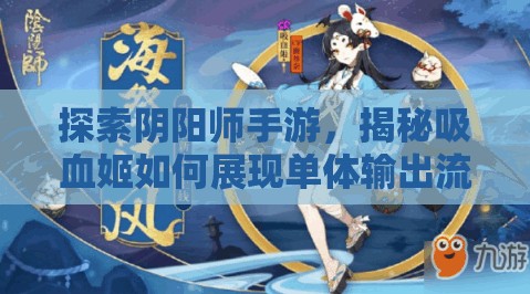 探索阴阳师手游，揭秘吸血姬如何展现单体输出流的极致魅力与实力