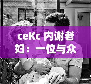 ceKc 内谢老妇：一位与众不同的传奇人物的故事