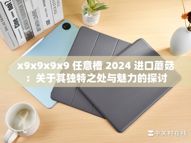 x9x9x9x9 任意槽 2024 进口蘑菇：关于其独特之处与魅力的探讨