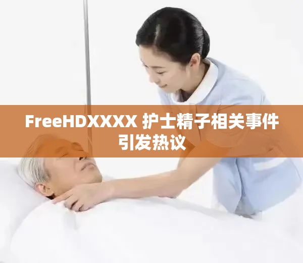 FreeHDXXXX 护士精子相关事件引发热议