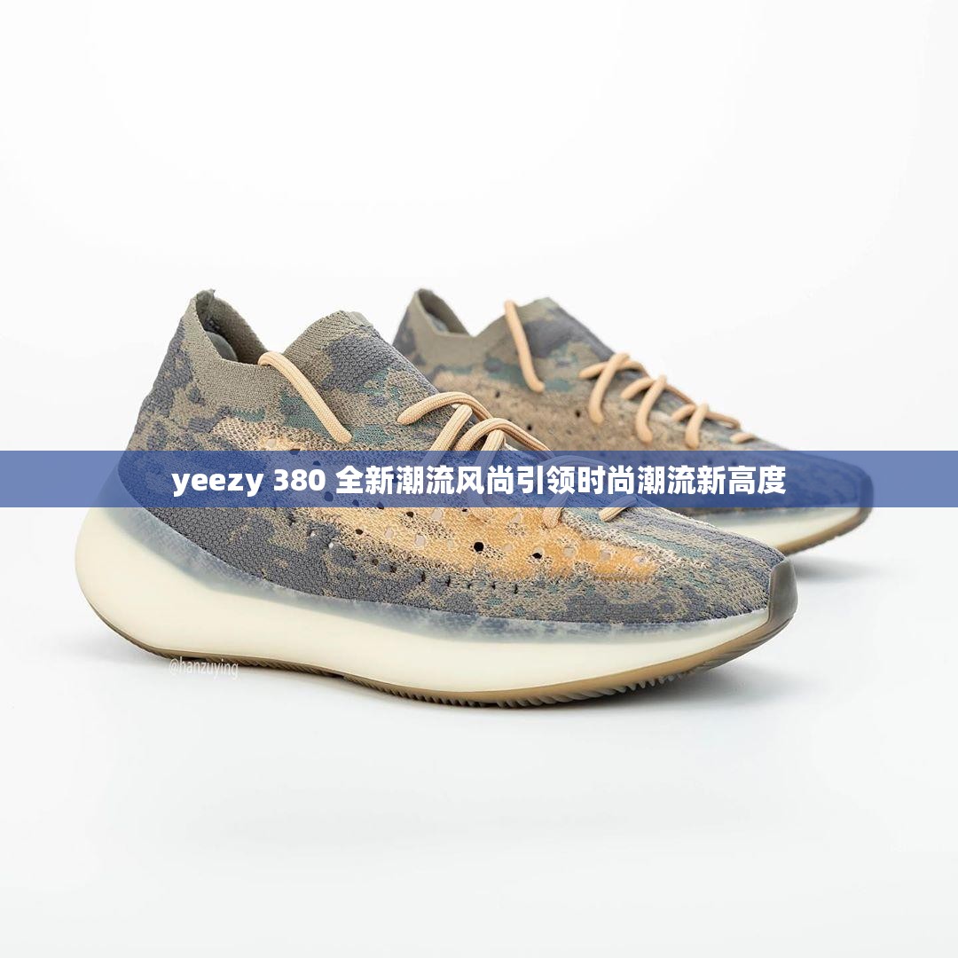 yeezy 380 全新潮流风尚引领时尚潮流新高度