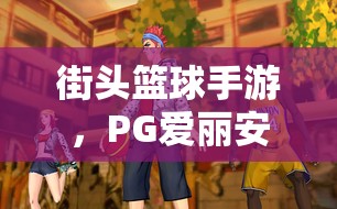 街头篮球手游，PG爱丽安娜角色深度剖析，技能属性全面解析指南