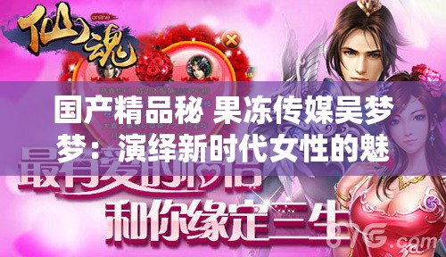 国产精品秘 果冻传媒吴梦梦：演绎新时代女性的魅力与坚韧