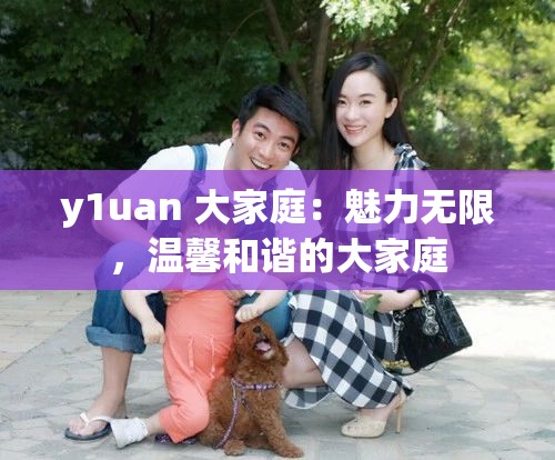 y1uan 大家庭：魅力无限，温馨和谐的大家庭