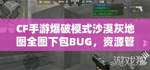 CF手游爆破模式沙漠灰地图全图下包BUG，资源管理下的重要性及策略解析