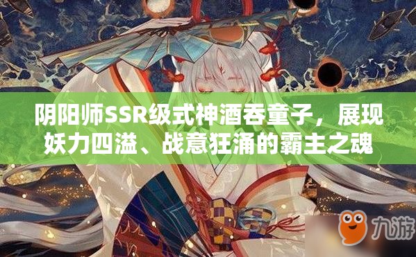 阴阳师SSR级式神酒吞童子，展现妖力四溢、战意狂涌的霸主之魂