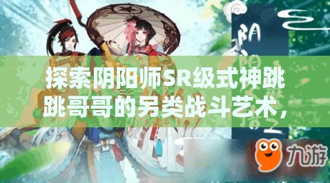 探索阴阳师SR级式神跳跳哥哥的另类战斗艺术，调皮小鬼的奇幻征程