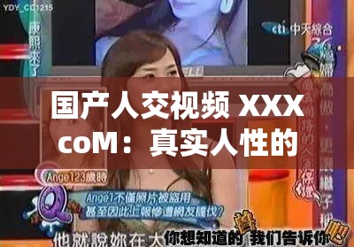 国产人交视频 XXXcoM：真实人性的私密呈现