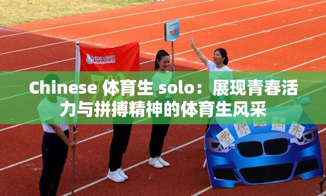 Chinese 体育生 solo：展现青春活力与拼搏精神的体育生风采