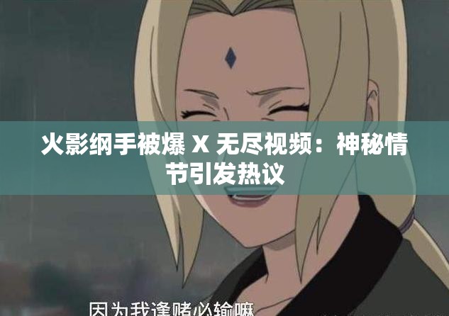 火影纲手被爆 X 无尽视频：神秘情节引发热议