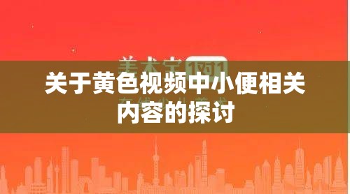 关于黄色视频中小便相关内容的探讨