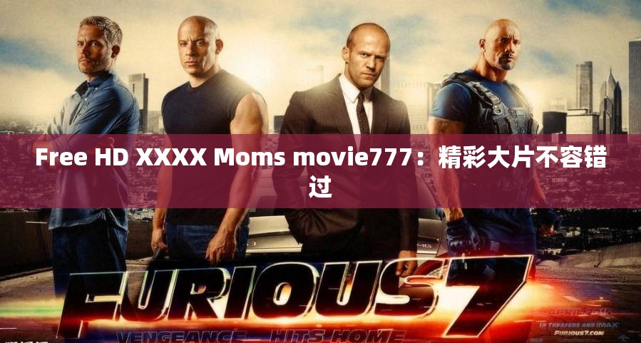 Free HD XXXX Moms movie777：精彩大片不容错过