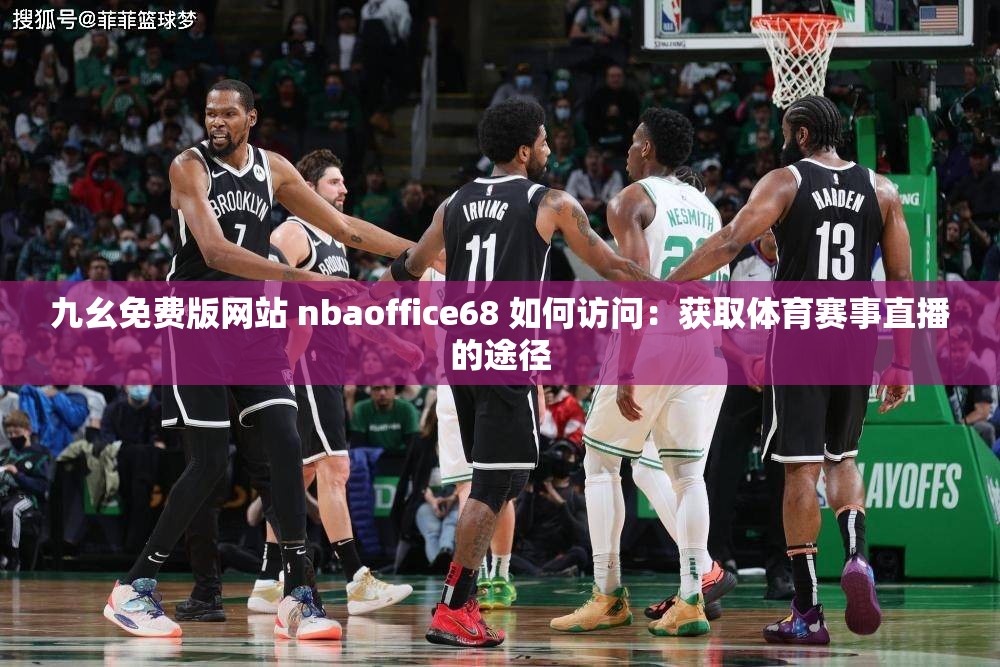 九幺免费版网站 nbaoffice68 如何访问：获取体育赛事直播的途径