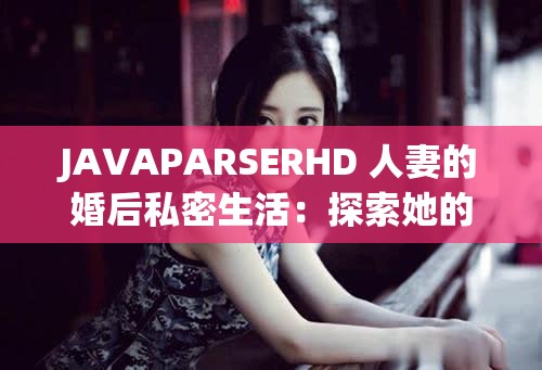 JAVAPARSERHD 人妻的婚后私密生活：探索她的情感世界