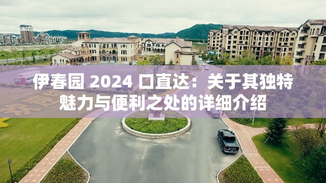 伊春园 2024 口直达：关于其独特魅力与便利之处的详细介绍