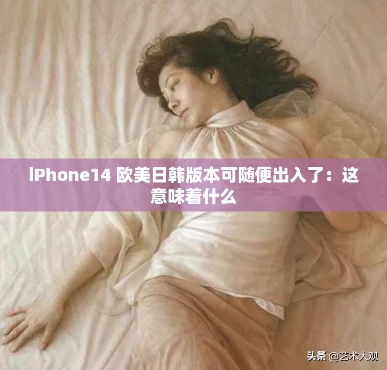 iPhone14 欧美日韩版本可随便出入了：这意味着什么