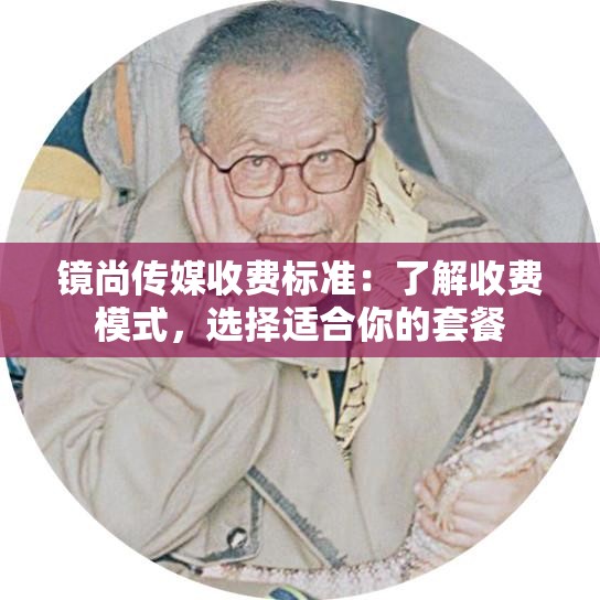 镜尚传媒收费标准：了解收费模式，选择适合你的套餐