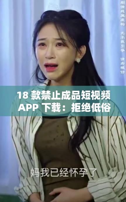 18 款禁止成品短视频 APP 下载：拒绝低俗，畅享绿色视听