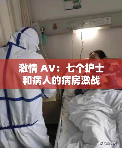 激情 AV：七个护士和病人的病房激战