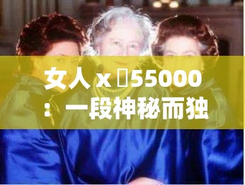 女人ⅹ乄55000：一段神秘而独特的传奇之旅