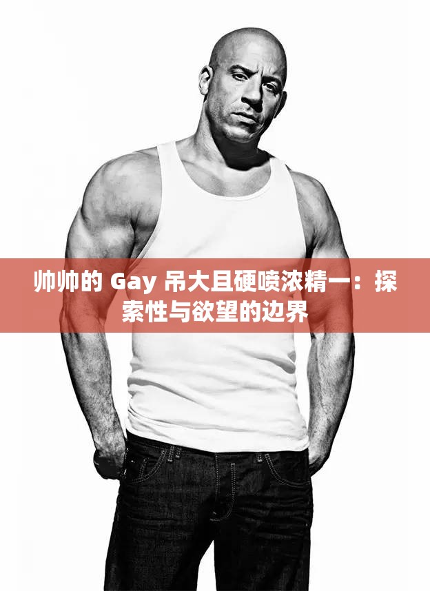 帅帅的 Gay 吊大且硬喷浓精一：探索性与欲望的边界