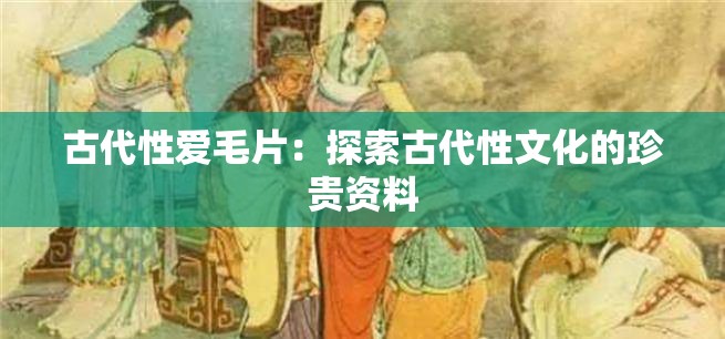 古代性爱毛片：探索古代性文化的珍贵资料