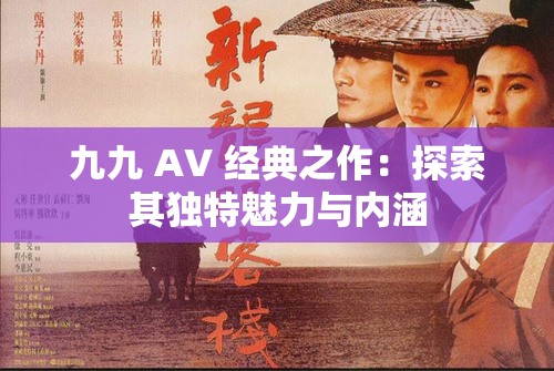 九九 AV 经典之作：探索其独特魅力与内涵