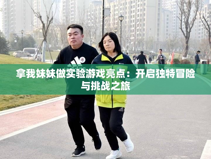 拿我妹妹做实验游戏亮点：开启独特冒险与挑战之旅