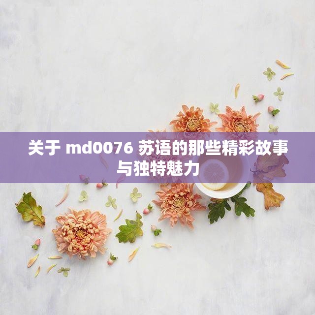 关于 md0076 苏语的那些精彩故事与独特魅力