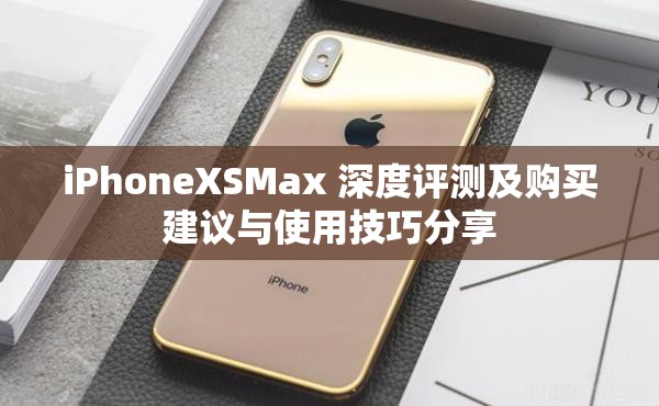 iPhoneXSMax 深度评测及购买建议与使用技巧分享