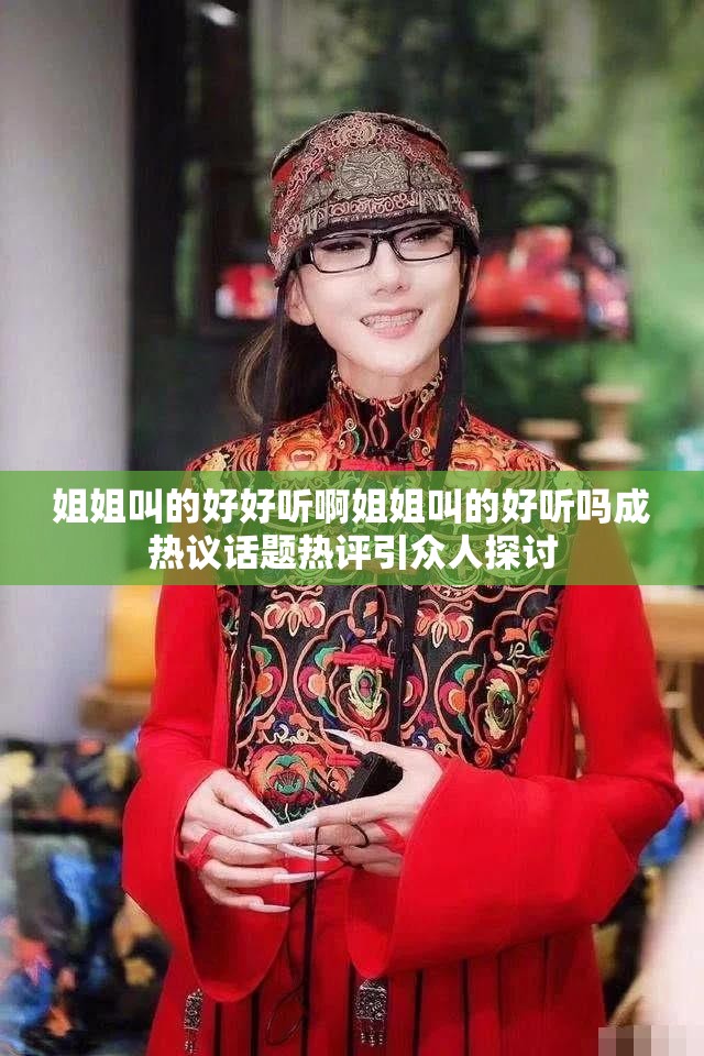 姐姐叫的好好听啊姐姐叫的好听吗成热议话题热评引众人探讨