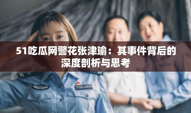 51吃瓜网警花张津瑜：其事件背后的深度剖析与思考