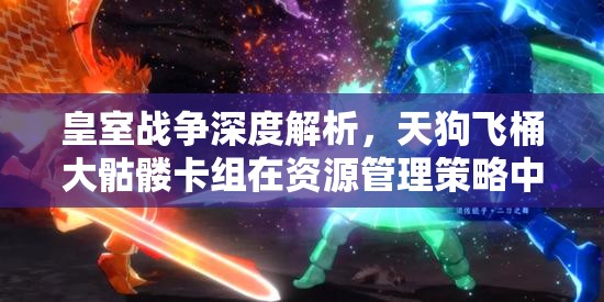 皇室战争深度解析，天狗飞桶大骷髅卡组在资源管理策略中的核心作用