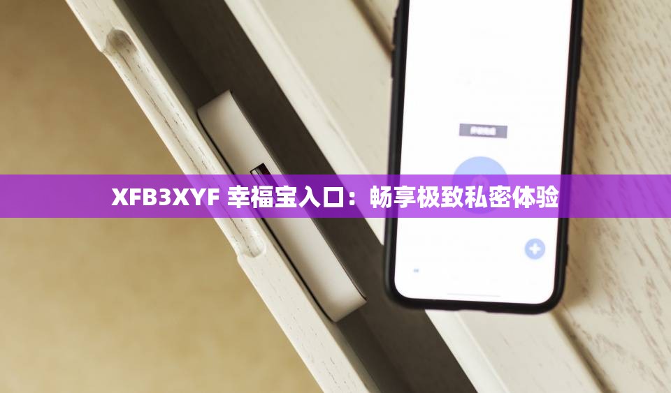 XFB3XYF 幸福宝入口：畅享极致私密体验