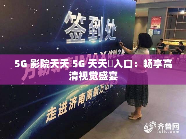 5G 影院天天 5G 天天奭入口：畅享高清视觉盛宴