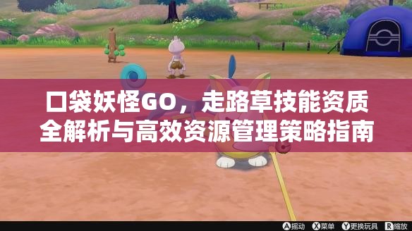 口袋妖怪GO，走路草技能资质全解析与高效资源管理策略指南