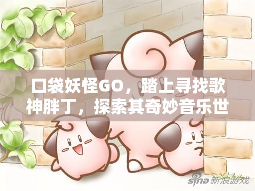 口袋妖怪GO，踏上寻找歌神胖丁，探索其奇妙音乐世界的冒险之旅