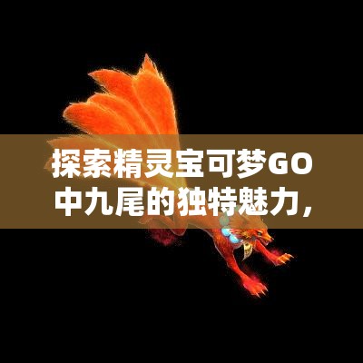 探索精灵宝可梦GO中九尾的独特魅力，火焰之灵释放的神秘力量