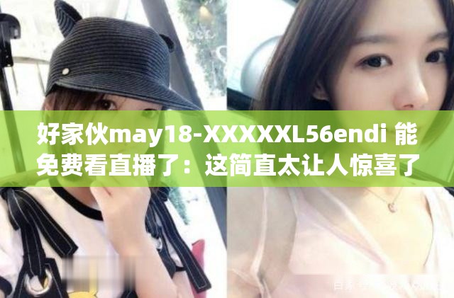 好家伙may18-XXXXXL56endi 能免费看直播了：这简直太让人惊喜了