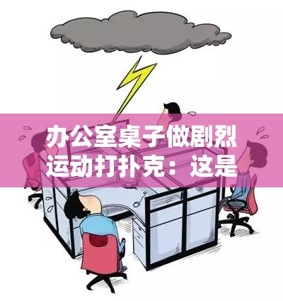 办公室桌子做剧烈运动打扑克：这是一种怎样的特别行为