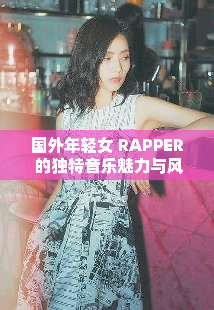 国外年轻女 RAPPER 的独特音乐魅力与风格展现