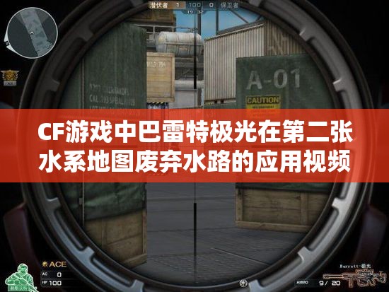 CF游戏中巴雷特极光在第二张水系地图废弃水路的应用视频，资源管理的重要性与高效策略解析